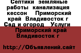 Септики, земляные работы, канализация, кессон. - Приморский край, Владивосток г. Сад и огород » Услуги   . Приморский край,Владивосток г.